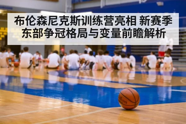 布伦森尼克斯训练营亮相 新赛季东部争冠格局与变量前瞻解析