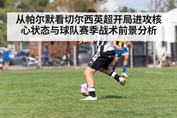 从帕尔默看切尔西英超开局进攻核心状态与球队赛季战术前景分析