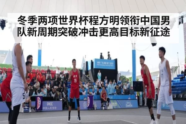 冬季两项世界杯程方明领衔中国男队新周期突破冲击更高目标新征途