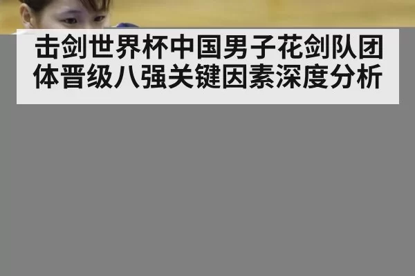 击剑世界杯中国男子花剑队团体晋级八强关键因素深度分析
