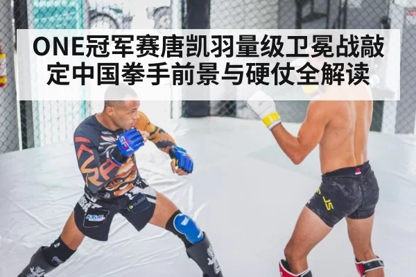ONE冠军赛唐凯羽量级卫冕战敲定中国拳手前景与硬仗全解读