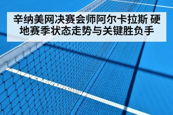 辛纳美网决赛会师阿尔卡拉斯 硬地赛季状态走势与关键胜负手